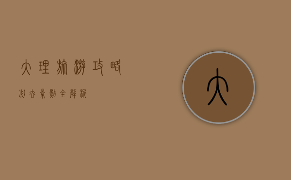 大理旅游攻略，必去景点全解析
