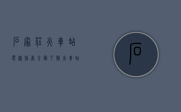 石家庄火车站电话指南，全面了解火车站服务与联系方式