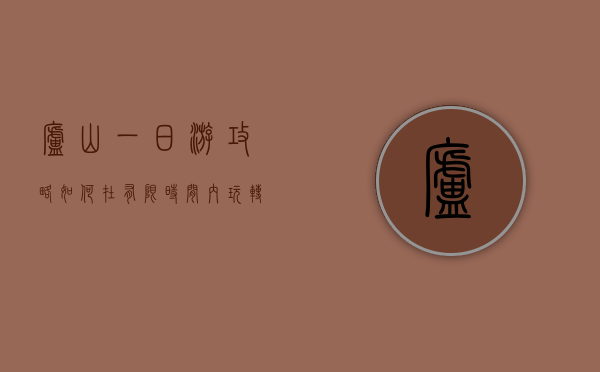 庐山一日游攻略，如何在有限时间内玩转匡庐奇秀