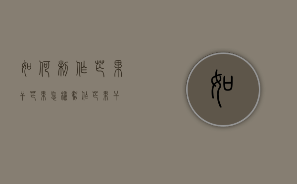 如何制作芒果干（芒果怎样制作芒果干）