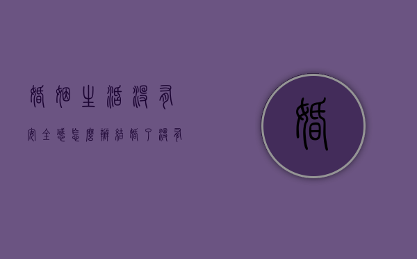 婚姻生活没有安全感怎么办（结婚了没有安全感怎么办）