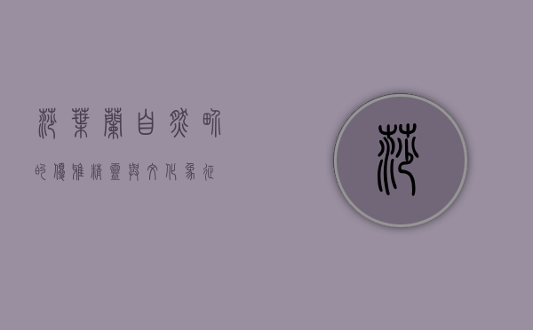 莎叶兰，自然界的优雅精灵与文化象征