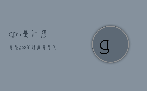 gps是什么意思（gps是什么意思,它有什么功能）