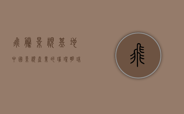 飞腾影视基地，中国影视产业的璀璨明珠