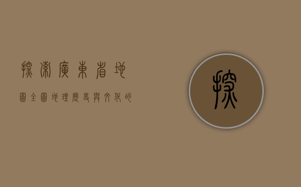 探索广东省地图全图，地理、历史与文化的交汇