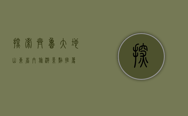 探索齐鲁大地，山东省内旅游景点推荐