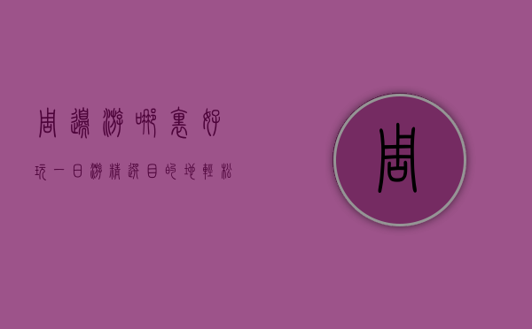周边游哪里好玩一日游？精选目的地，轻松享受短途旅行乐趣！