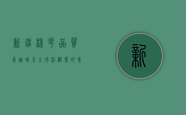 新疆棉花，品质卓越，助力全球纺织业的黄金纤维