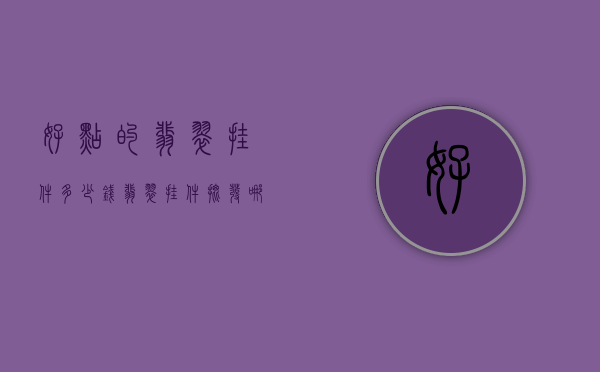 好点的翡翠挂件多少钱（翡翠挂件批发哪里便宜）