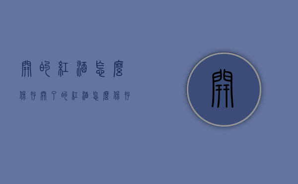 开的红酒怎么保存（开了的红酒怎么保存）