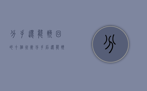 分手还能挽回的十个征兆（分手后还能挽回的10个征兆，说明可以挽回！）