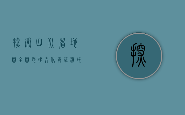 探索四川省地图全图，地理、文化与经济的综合视角