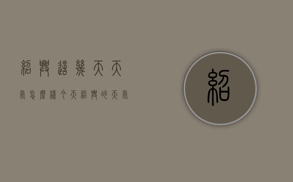绍兴这几天天气怎么样（今天绍兴的天气怎么样）