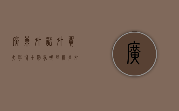 广东外语外贸大学博士点有哪些（广东外语外贸大学博士点有哪些专业）