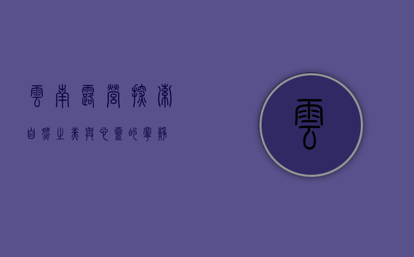 云南露营，探索自然之美与心灵的宁静