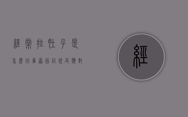 经常拉肚子是怎么回事？原因、症状及应对策略全解析
