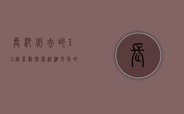 长沙必去的10个景点，探索湖湘文化的魅力