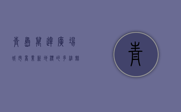 青岛万达广场，城市商业新地标的多维魅力