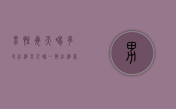 男性每天喝多少红酒（男人喝一瓶红酒算多吗）