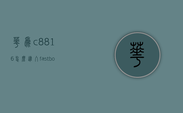 华为c8816怎么进入fastboot（华为c8813）