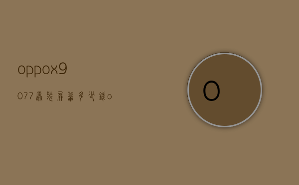 oppox9077原装屏幕多少钱（oppox907手机多少钱）