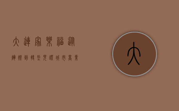 大连家乐福，从辉煌到转型，见证城市商业变迁
