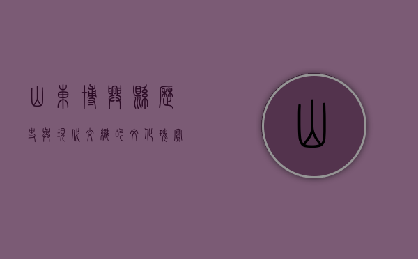山东博兴县，历史与现代交织的文化瑰宝