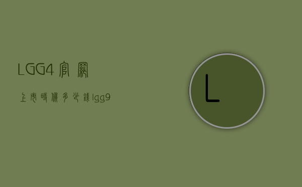 LGG4官网上市时候多少钱（lgg9价格）