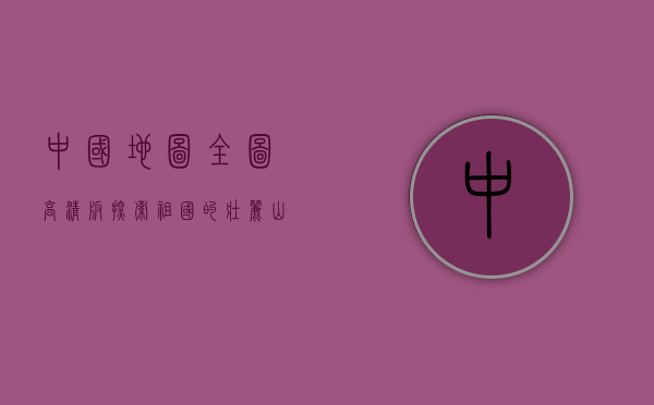 中国地图全图高清版，探索祖国的壮丽山河与多元文化