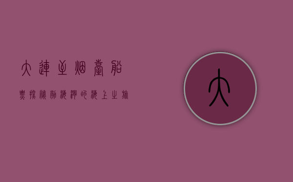 大连至烟台船票，探秘渤海湾的海上之旅