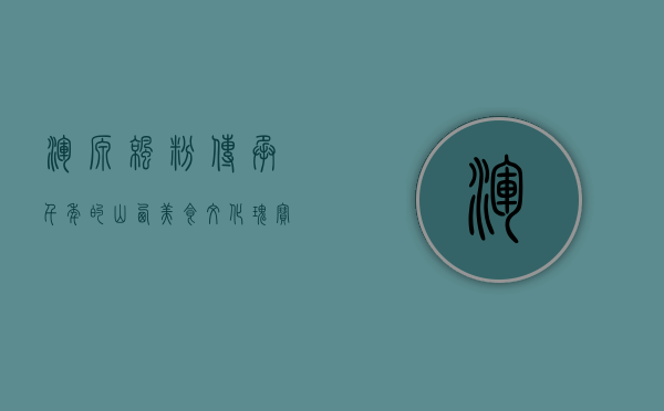 浑源凉粉，传承千年的山西美食文化瑰宝