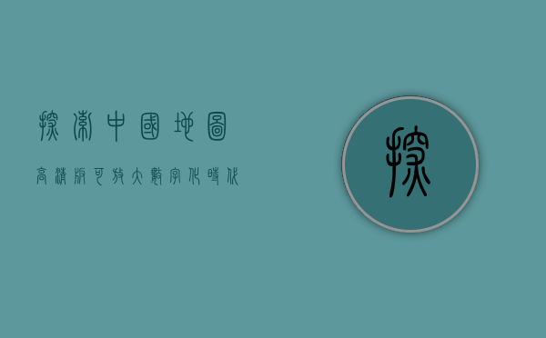 探索中国地图高清版可放大，数字化时代的国家地理新体验