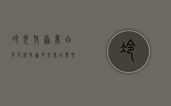 冷光牙齿美白多少钱（牙齿冷光美白需要多少钱）