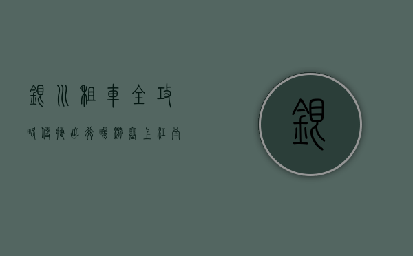 银川租车全攻略，便捷出行，畅游塞上江南