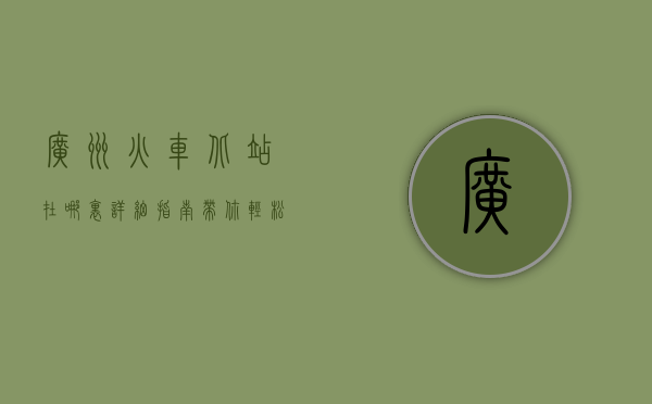 广州火车北站在哪里？详细指南带你轻松找到它