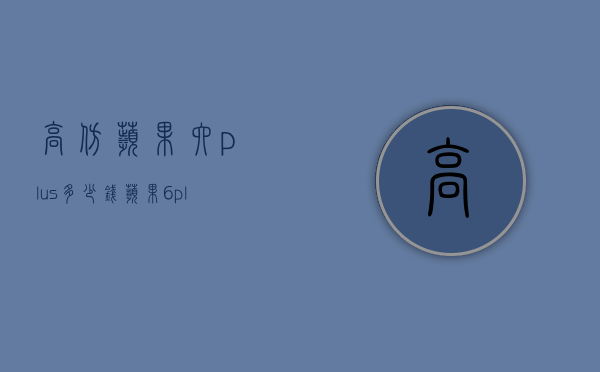 高仿苹果六plus多少钱（苹果6 plus正品多少钱）