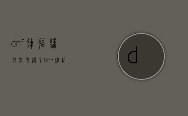 dnf连招练习怎么没了（DNF连招）