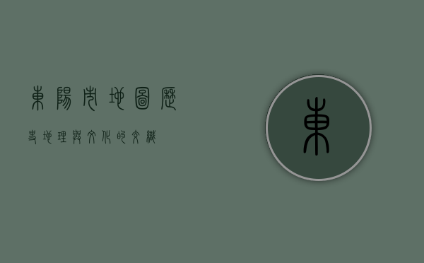 东阳市地图，历史、地理与文化的交织