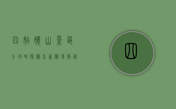 四姑娘山景区全攻略，探秘川西秘境，解锁绝美风光