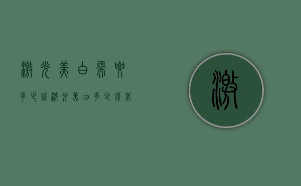 激光美白需要多少钱（激光美白多少钱北京）