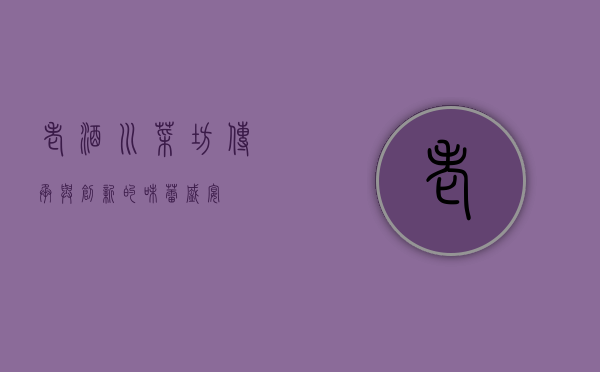 老酒川菜坊，传承与创新的味蕾盛宴