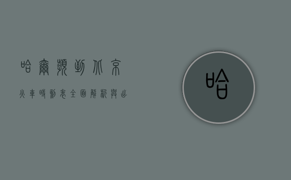 哈尔滨到北京火车时刻表，全面解析与出行指南
