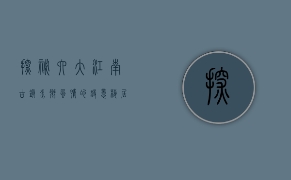 探秘六大江南古镇，水乡风情的诗意栖居