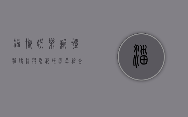 淄博娱乐新体验，传统与现代的完美融合