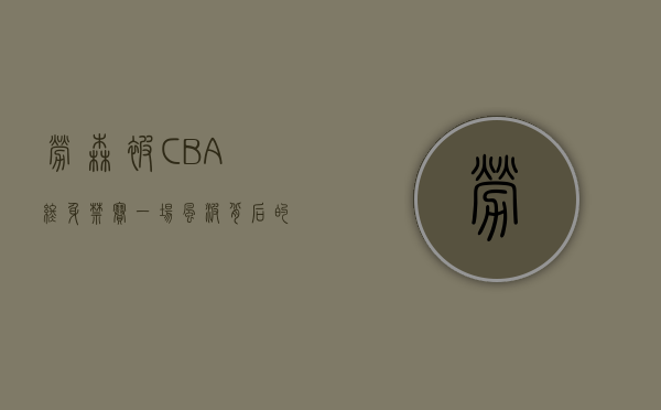 劳森被CBA终身禁赛，一场风波背后的警示与反思