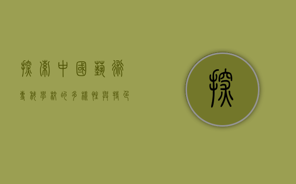 探索中国艺术专科学校的多样性与特色