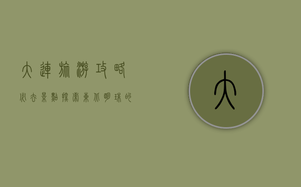 大连旅游攻略必去景点，探索东北明珠的独特魅力
