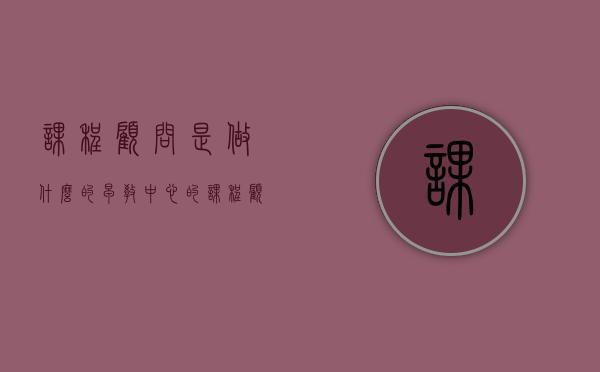 课程顾问是做什么的（早教中心的课程顾问是做什么的）