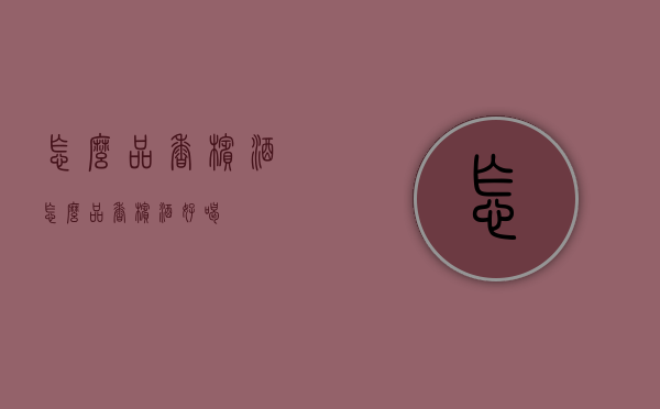 怎么品香槟酒（怎么品香槟酒好喝）