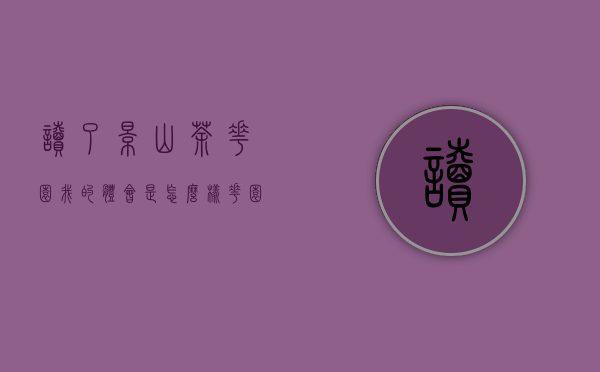 读了景山茶花园我的体会是怎么样（花园茶会读后感）